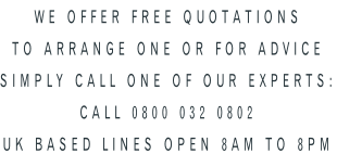 We OFFER FREE QUOTATIONS TO ARRANGE ONE OR FOR ADVICE  SIMPLY CALL ONE of our experts: CALL 0800 032 0802 UK Based lines Open 8am to 8pm